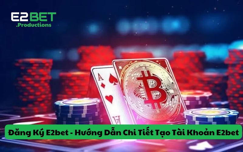 Đăng Ký E2bet - Hướng Dẫn Chi Tiết Tạo Tài Khoản E2bet
