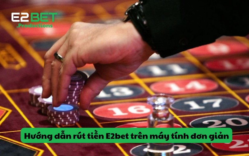 Hướng dẫn rút tiền E2bet trên máy tính đơn giản
