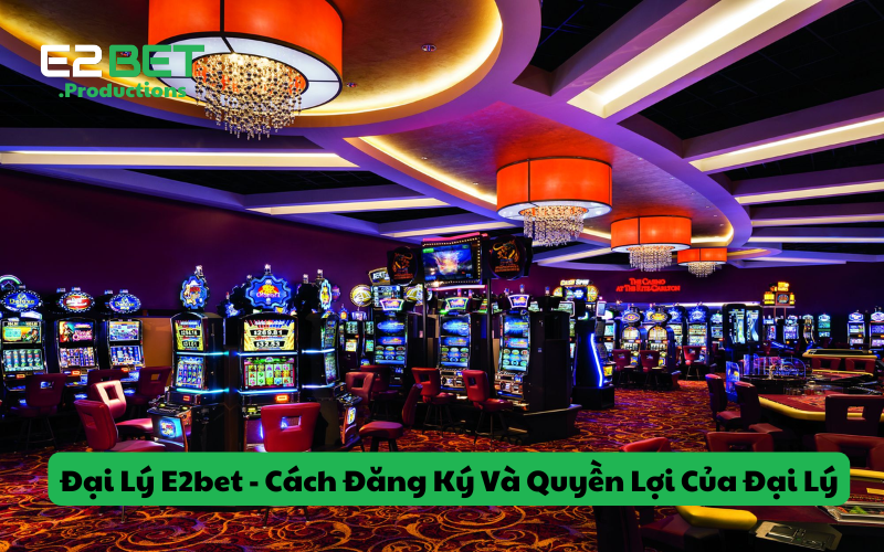 Đại Lý E2bet - Cách Đăng Ký Và Quyền Lợi Của Đại Lý